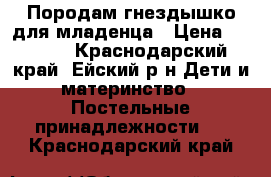Породам гнездышко для младенца › Цена ­ 1 000 - Краснодарский край, Ейский р-н Дети и материнство » Постельные принадлежности   . Краснодарский край